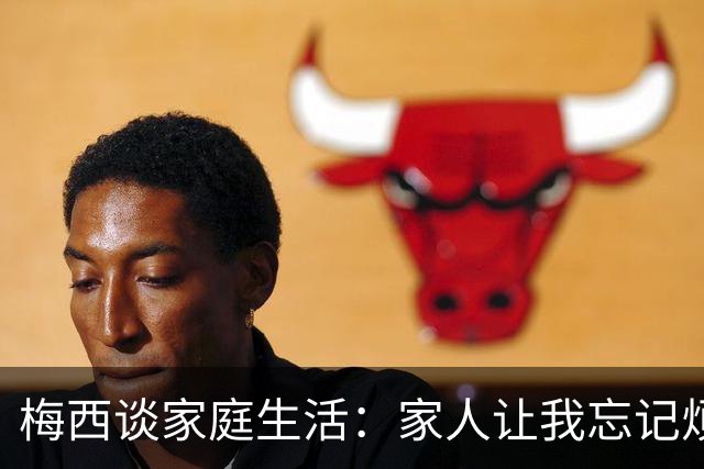 梅西谈家庭生活：家人让我忘记烦恼 对儿子必须小心