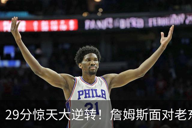 29分惊天大逆转！詹姆斯面对老东家砍下两双，76人上演翻盘好戏